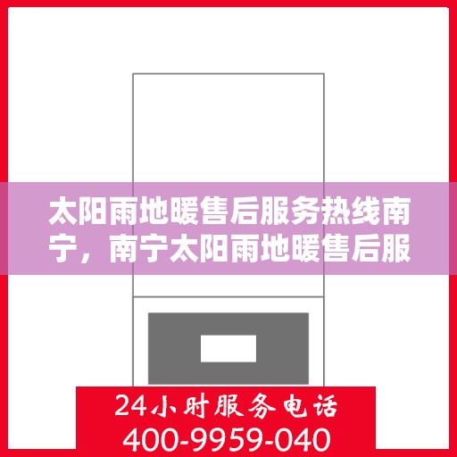 太阳雨地暖售后服务热线南宁，南宁太阳雨地暖售后服务热线及专业维修团队为您提供全方位服务保障