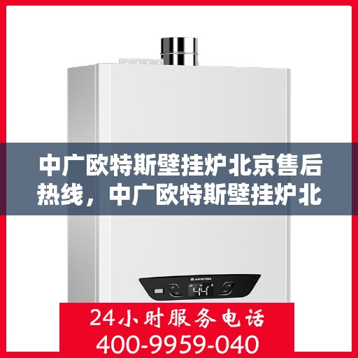 中广欧特斯壁挂炉北京售后热线，中广欧特斯壁挂炉北京售后热线——专业维修服务，解决您的壁挂炉问题