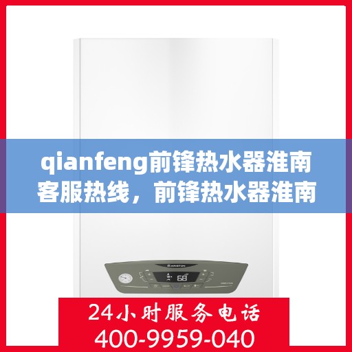 qianfeng前锋热水器淮南客服热线，前锋热水器淮南客服热线，专业解答您的疑问，贴心服务每一天