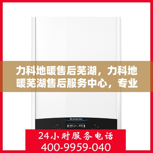力科地暖售后芜湖，力科地暖芜湖售后服务中心，专业、高效的售后服务保障