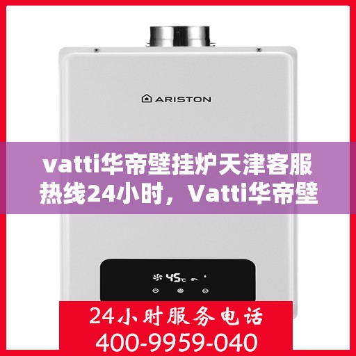 vatti华帝壁挂炉天津客服热线24小时，Vatti华帝壁挂炉天津全天候客服热线，贴心服务随时在线
