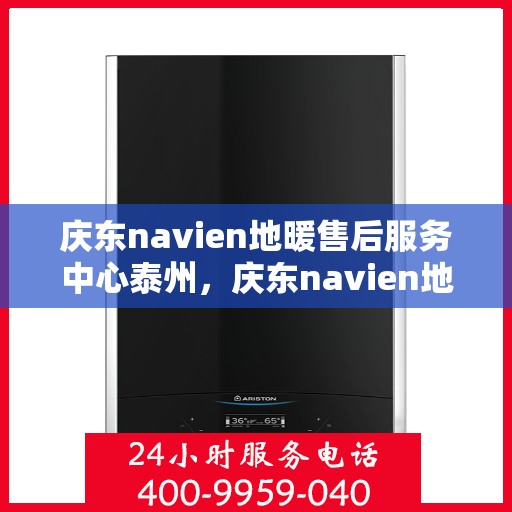 庆东navien地暖售后服务中心泰州，庆东navien地暖泰州售后服务中心，专业维护，温暖您的生活