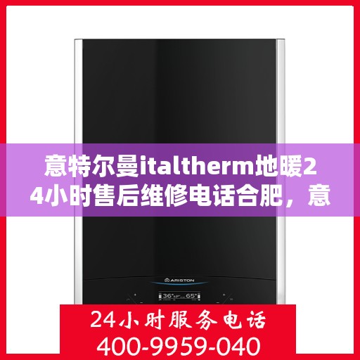 意特尔曼italtherm地暖24小时售后维修电话合肥，意特尔曼italtherm地暖合肥售后维修电话全天候服务，专业保障24小时响应