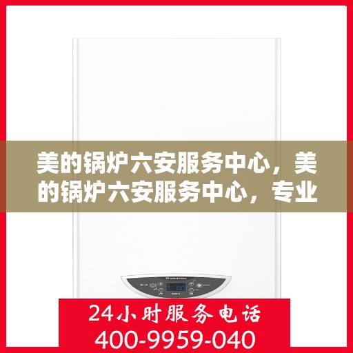 美的锅炉六安服务中心，美的锅炉六安服务中心，专业维修，贴心服务