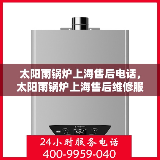 太阳雨锅炉上海售后电话，太阳雨锅炉上海售后维修服务热线及电话查询
