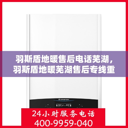 羽斯盾地暖售后电话芜湖，羽斯盾地暖芜湖售后专线重磅公布！