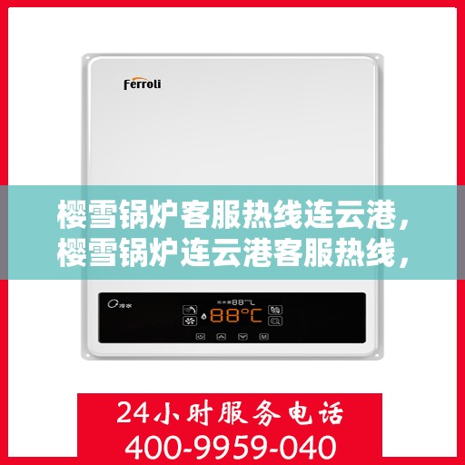 樱雪锅炉客服热线连云港，樱雪锅炉连云港客服热线，专业解答您的疑惑