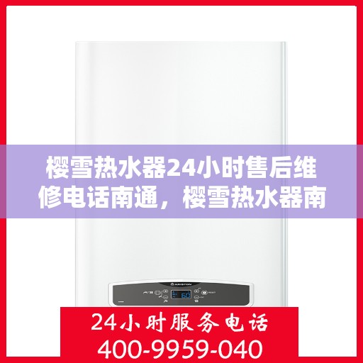 樱雪热水器24小时售后维修电话南通，樱雪热水器南通售后维修热线全天候服务，专业解决您的热水器问题