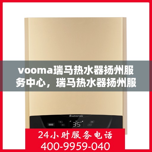 vooma瑞马热水器扬州服务中心，瑞马热水器扬州服务中心，专业维修与优质服务同步进行