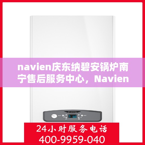 navien庆东纳碧安锅炉南宁售后服务中心，Navien庆东纳碧安锅炉南宁售后服务中心，专业维修与贴心服务