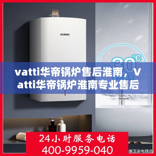 vatti华帝锅炉售后淮南，Vatti华帝锅炉淮南专业售后服务支持