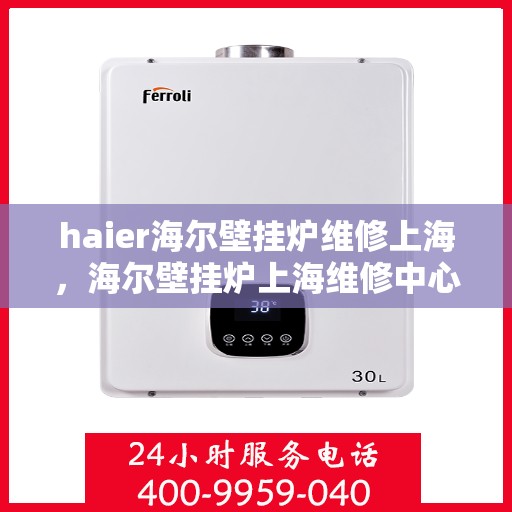 haier海尔壁挂炉维修上海，海尔壁挂炉上海维修中心，专业解决海尔壁挂炉故障问题