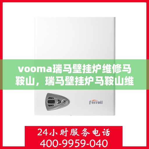 vooma瑞马壁挂炉维修马鞍山，瑞马壁挂炉马鞍山维修中心专业服务来袭