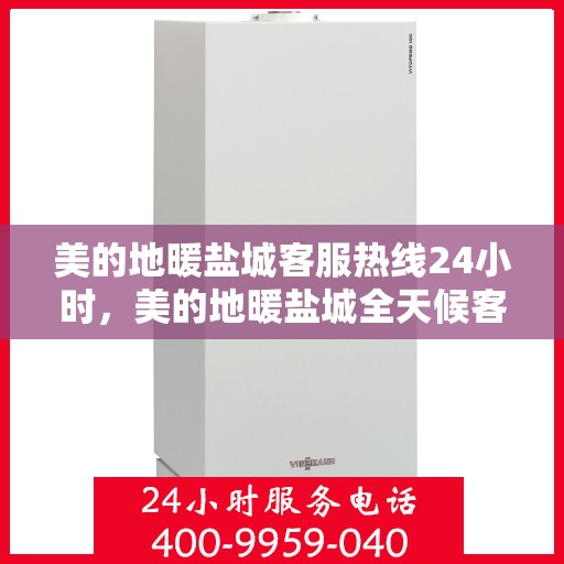 美的地暖盐城客服热线24小时，美的地暖盐城全天候客服热线，贴心温暖您的每一个需求