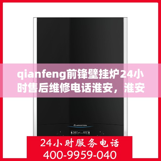 qianfeng前锋壁挂炉24小时售后维修电话淮安，淮安前锋壁挂炉全天候售后维修电话及解决方案