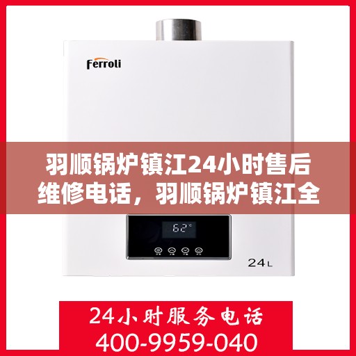 羽顺锅炉镇江24小时售后维修电话，羽顺锅炉镇江全天候售后维修服务热线