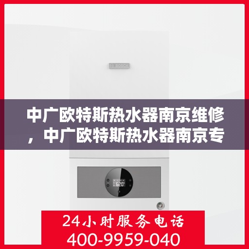 中广欧特斯热水器南京维修，中广欧特斯热水器南京专业维修服务团队解析，快速解决您的热水器问题