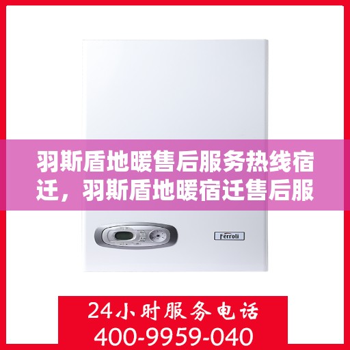 羽斯盾地暖售后服务热线宿迁，羽斯盾地暖宿迁售后服务热线及支持团队专业服务