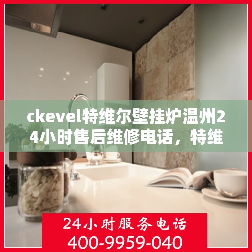 ckevel特维尔壁挂炉温州24小时售后维修电话，特维尔壁挂炉温州售后维修热线，全天候专业维修服务保障您的温暖生活