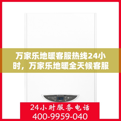 万家乐地暖客服热线24小时，万家乐地暖全天候客服热线，温暖连接每一个家庭
