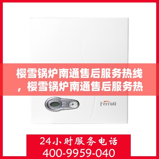 樱雪锅炉南通售后服务热线，樱雪锅炉南通售后服务热线，专业团队，贴心服务