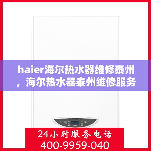 haier海尔热水器维修泰州，海尔热水器泰州维修服务详解