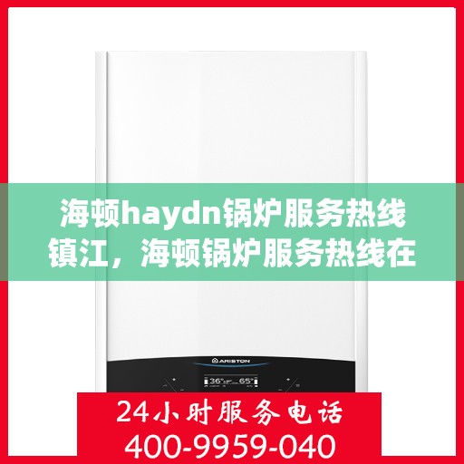 海顿haydn锅炉服务热线镇江，海顿锅炉服务热线在镇江，专业解决您的锅炉问题