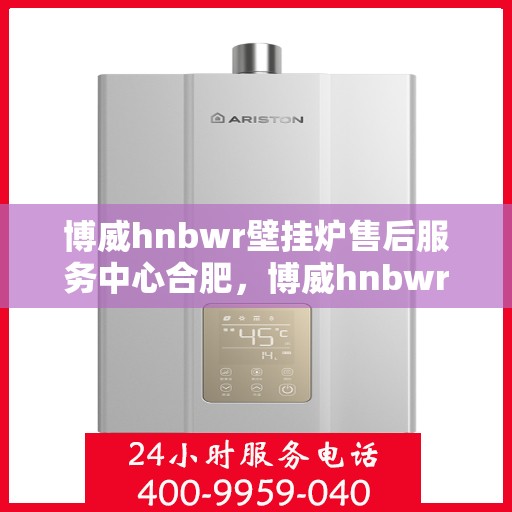 博威hnbwr壁挂炉售后服务中心合肥，博威hnbwr壁挂炉合肥售后服务中心，专业团队，贴心服务