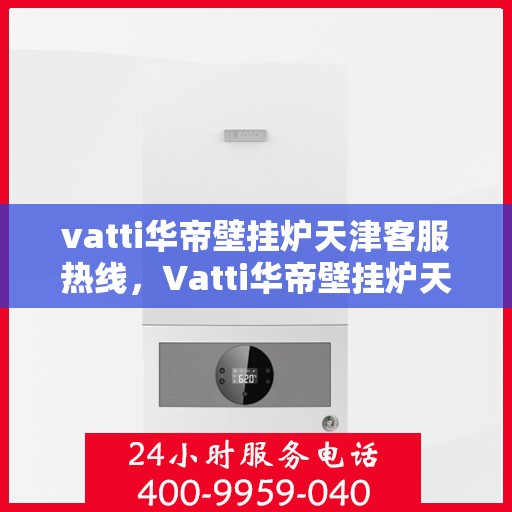 vatti华帝壁挂炉天津客服热线，Vatti华帝壁挂炉天津客服热线，专业支持与解决方案一站式服务