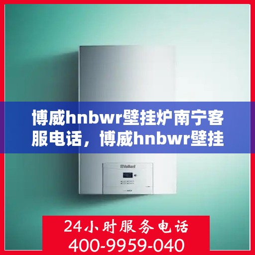 博威hnbwr壁挂炉南宁客服电话，博威hnbwr壁挂炉南宁服务热线及咨询电话号码