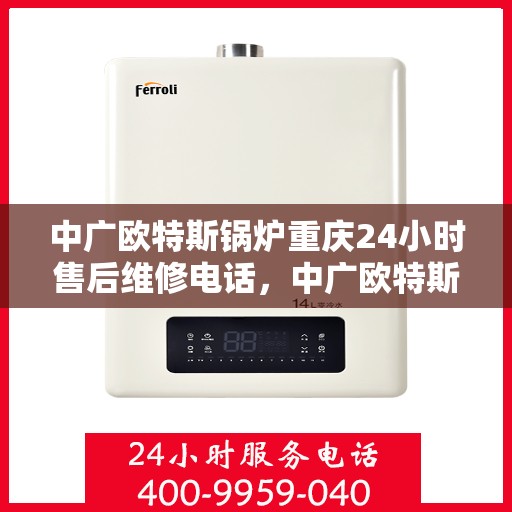 中广欧特斯锅炉重庆24小时售后维修电话，中广欧特斯锅炉重庆全天候售后维修服务热线