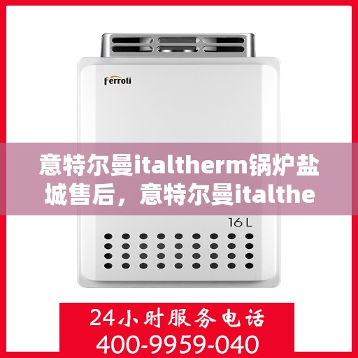 意特尔曼italtherm锅炉盐城售后，意特尔曼italtherm锅炉盐城售后服务热线及支持中心介绍