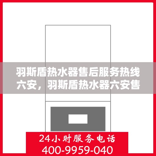 羽斯盾热水器售后服务热线六安，羽斯盾热水器六安售后服务热线及支持团队