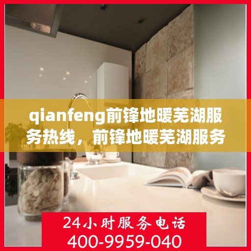 qianfeng前锋地暖芜湖服务热线，前锋地暖芜湖服务热线，专业品质，温暖您的生活