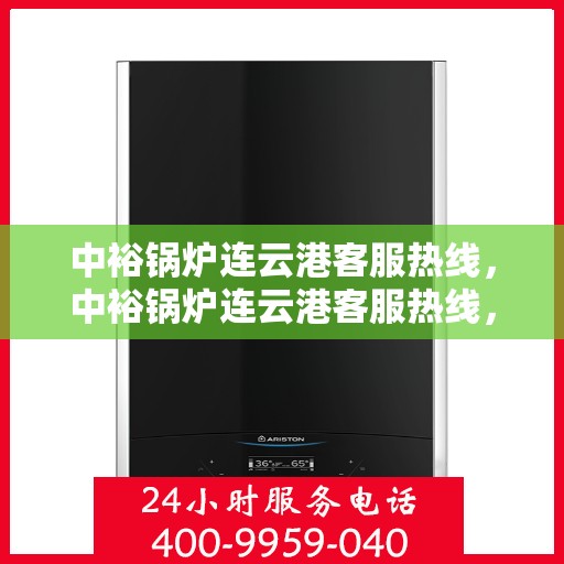 中裕锅炉连云港客服热线，中裕锅炉连云港客服热线，专业解答，贴心服务