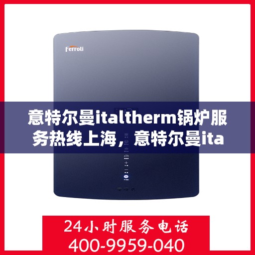 意特尔曼italtherm锅炉服务热线上海，意特尔曼italtherm锅炉上海服务热线专业解答，让您无忧运行！
