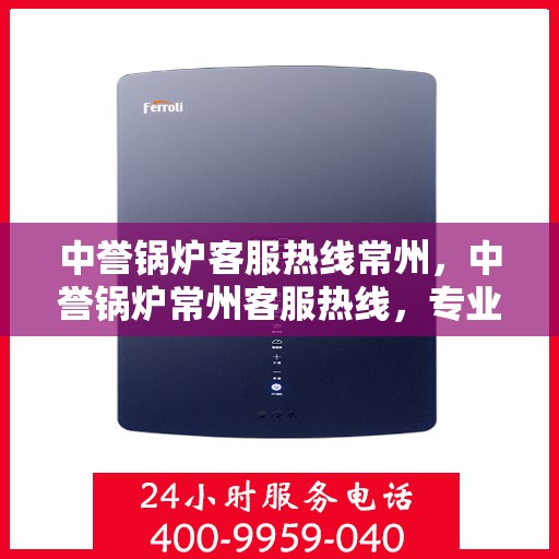 中誉锅炉客服热线常州，中誉锅炉常州客服热线，专业解答，贴心服务