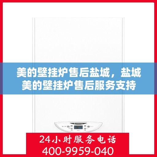 美的壁挂炉售后盐城，盐城美的壁挂炉售后服务支持