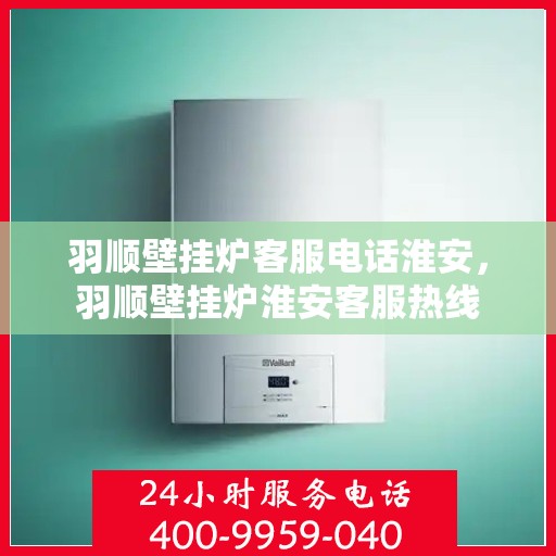 羽顺壁挂炉客服电话淮安，羽顺壁挂炉淮安客服热线