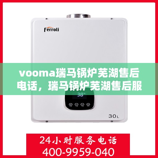 vooma瑞马锅炉芜湖售后电话，瑞马锅炉芜湖售后服务中心联系电话及维修服务解析