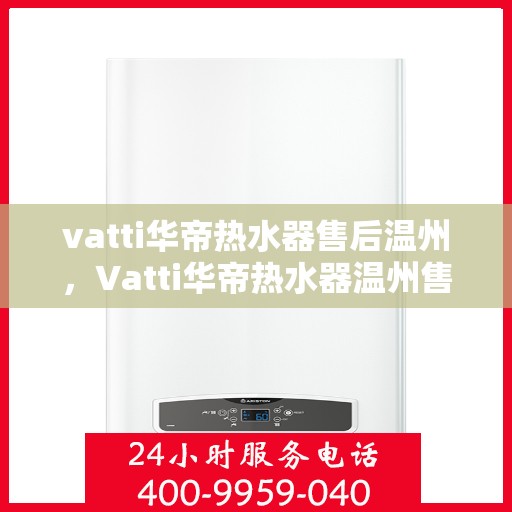 vatti华帝热水器售后温州，Vatti华帝热水器温州售后服务支持详解