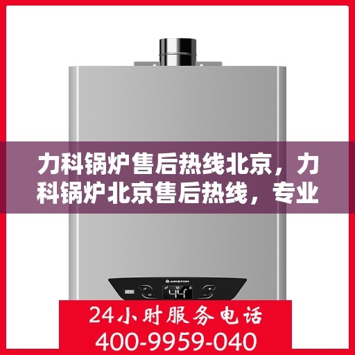 力科锅炉售后热线北京，力科锅炉北京售后热线，专业维修，贴心服务