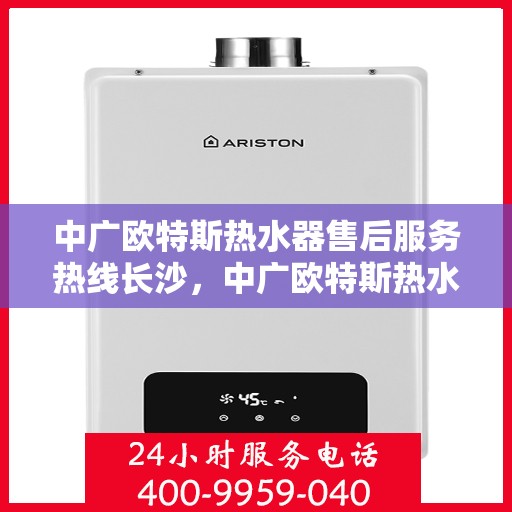 中广欧特斯热水器售后服务热线长沙，中广欧特斯热水器长沙售后服务热线详解