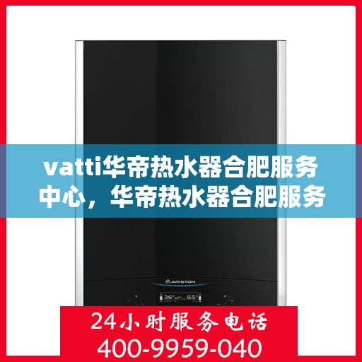 vatti华帝热水器合肥服务中心，华帝热水器合肥服务中心，专业维修与售后保障