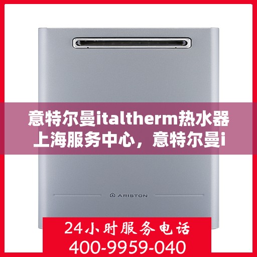意特尔曼italtherm热水器上海服务中心，意特尔曼italtherm热水器上海专业服务中心，高效服务，温暖您的生活