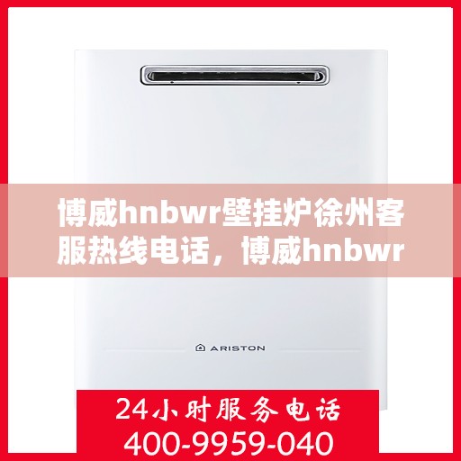 博威hnbwr壁挂炉徐州客服热线电话，博威hnbwr壁挂炉徐州客服热线——专业解答，温暖您的生活