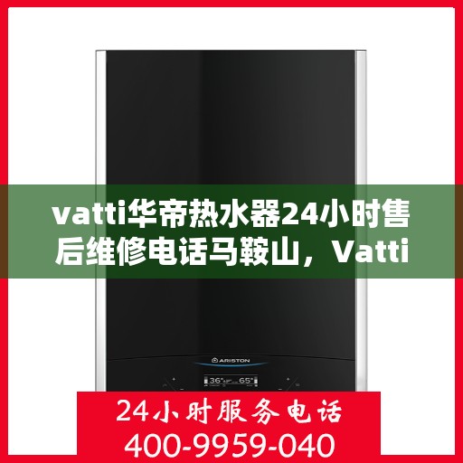 vatti华帝热水器24小时售后维修电话马鞍山，Vatti华帝热水器马鞍山售后维修热线全天候服务，专业解决您的热水器问题！