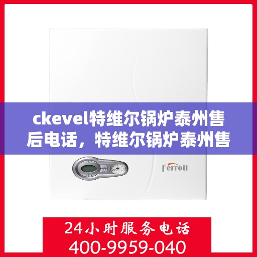 ckevel特维尔锅炉泰州售后电话，特维尔锅炉泰州售后电话及服务一览