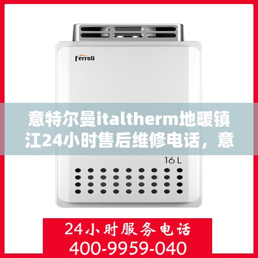 意特尔曼italtherm地暖镇江24小时售后维修电话，意特尔曼italtherm地暖镇江全天候售后维修服务热线