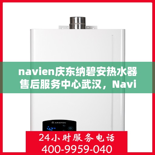 navien庆东纳碧安热水器售后服务中心武汉，Navien庆东纳碧安热水器武汉售后服务中心，专业维修与支持解决方案